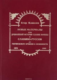 Егор Классен - Новые материалы для древнейшей истории славян вообще и Славянов-Руссов до рюриковского времени в особенности, с легким очерком истории руссов до Рождества Христова. Выпуск 1-3