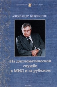 Александр Белоногов - На дипломатической службе в МИД и за рубежом