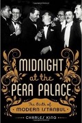 Чарльз Кинг - Midnight at the Pera Palace: The Birth of Modern Istanbul