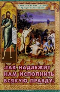 Иоанн Златоуст - Так надлежит нам исполнить всякую правду. Святитель Иоанн Златоуст о Крещении Господнем