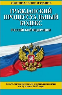  - Гражданский процессуальный кодекс Российской Федерации : текст с изм. и доп. на 15 июня 2016 г.