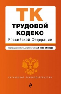  - Трудовой кодекс Российской Федерации : текст с изм. и доп. на 20 июня 2016 г.