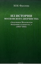 М. М. Фролова - Из истории московского дворянства &quot;Задумывая Московскую Академию художеств...&quot; (1833-1843)