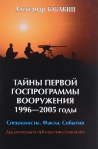 А.Г. Бабакин - Тайны первой госпрограммы вооружения 1996-2005. Специалисты. Факты. События. Документально-публицистическая книга