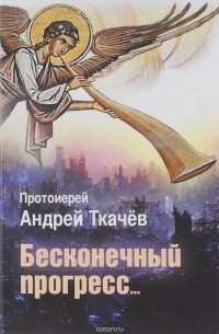 Протоиерей Андрей Ткачев - Бесконечный прогресс