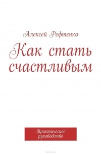 Рефтенко Андрей - Как стать счастливым. Практическое руководство