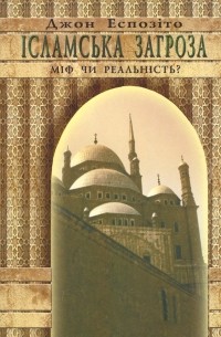 Джон Эспозито - Ісламська загроза: міф чи реальність?