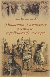 Наум Синдаловский - Династия Романовых в зеркале городского фольклора