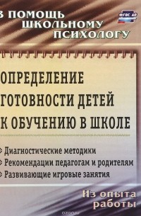  - Определение готовности детей к обучению в школе. Диагностические методики, рекомендации педагогам и родителям, развивающие игровые занятия. Из опыта работы школьного психолога