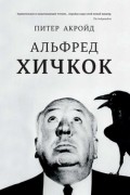 Питер Акройд - Альфред Хичкок