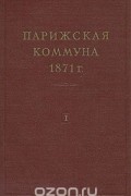 Парижская коммуна 1871 г. В двух томах. Том 1