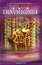 Полякова Т.В. - Вся правда, вся ложь