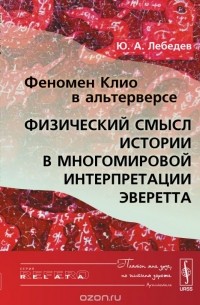 Ю. А. Лебедев - Феномен клио в Альтерверсе: Физический смысл Истории в многомировой интерпретации эверетта