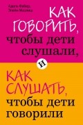 Как говорить, чтобы дети слушали, и как слушать, чтобы дети говорили