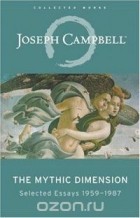 Joseph Campbell - The Mythic Dimension: Selected Essays 1959-1987