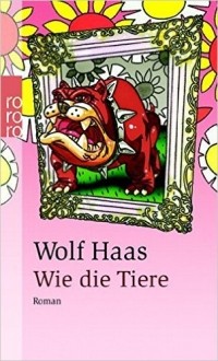 Wolf Haas - Wie die Tiere