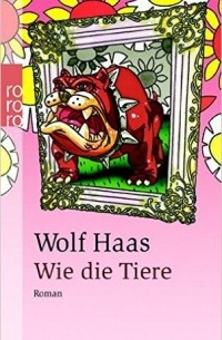 Wolf Haas - Wie die Tiere