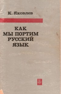 Константин Яковлев - Как мы портим русский язык (Об иностранных словах в нашем языке)
