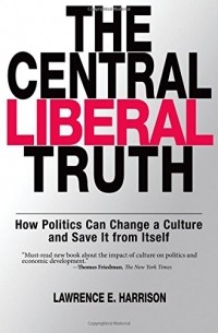 Lawrence E. Harrison - The Central Liberal Truth: How Politics Can Change a Culture and Save It from Itself