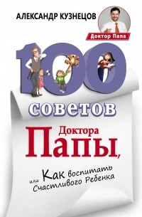 Александр Кузнецов - 100 Советов Доктора Папы, или Как воспитать Счастливого Ребенка
