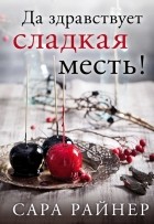 Сара Райнер - Да здравствует сладкая месть!