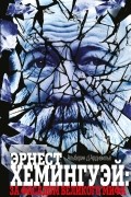 Эрнест Хемингуэй. За фасадом великого мифа