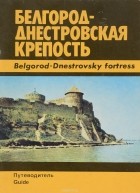 Павел Наниев - Белгород-Днестровская крепость. Путеводитель