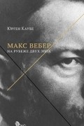 Юрген Каубе - Макс Вебер. На рубеже двух эпох