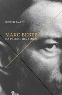 Юрген Каубе - Макс Вебер. На рубеже двух эпох