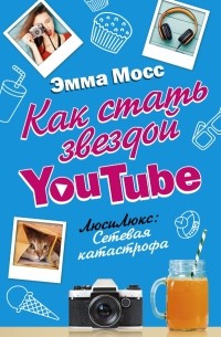 Эмма Мосс - Как стать звездой YouTube. ЛюсиЛюкс: Сетевая катастрофа