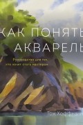 Том Хоффманн - Как понять акварель. Руководство для тех, кто хочет стать мастером