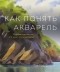 Том Хоффманн - Как понять акварель. Руководство для тех, кто хочет стать мастером