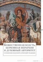 Георгий Захаров - Божественная власть, церковная иерархия и духовный авторитет в раннехристианской латинской традиции