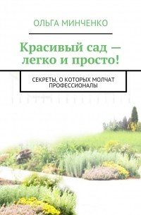 Ольга Минченко - Красивый сад – легко и просто! Ландшафтный дизайн своими руками. Секреты, о которых молчат профессионалы