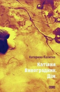 Катерина Калитко - Катівня. Виноградник. Дім