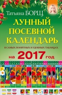 Татьяна Борщ - Лунный посевной календарь в самых понятных и удобных таблицах на 2017 год
