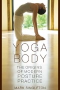 Тело Йоги. Истоки современной постуральной практики