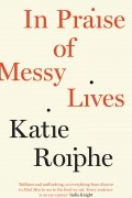 Katie Roiphe - In Praise of Messy Lives