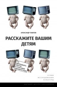 Александр Павлов - Расскажите вашим детям: Сто одиннадцать опытов о культовом кинематографе