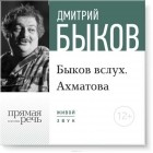 Дмитрий Быков - Лекция «Быков вслух. Ахматова»