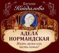 Евгения Кайдалова - Адела Нормандская. Жизнь мужа или честь семьи?