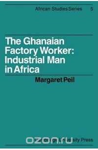 The Ghanaian Factory Worker: Industrial Man in Africa (African Studies)