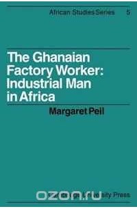 Margaret Peil - The Ghanaian Factory Worker: Industrial Man in Africa (African Studies)
