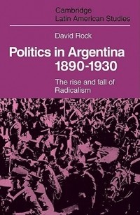 Дэвид Рок - Politics in Argentina, 1890-1930: The Rise and Fall of Radicalism
