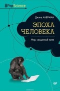 Диана Акерман - Эпоха человека. Мир, созданный нами