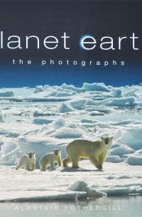 Alastair Fothergill - Planet Earth: The Photographs