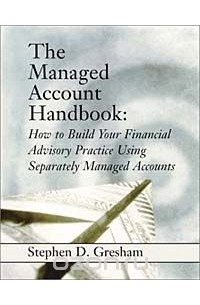 Stephen D. Gresham - The Managed Account Handbook: How to Build Your Financial Advisory Practice Using Separately Managed Accounts