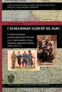 Андрей Павлов - Скованные одной целью. Стратегическое взаимодействие России и ее союзников в годы Первой мировой войны 1914 — 1917 гг.