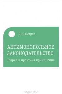 Д. А. Петров - Антимонопольное законодательство. Теория и практика применения