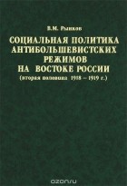 В. М. Рынков - Социальная политика антибольшевистских режимов на востоке России. Вторая половина 1918-1919 года